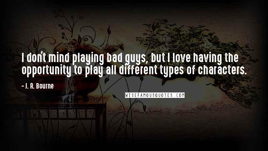 J. R. Bourne Quotes: I don't mind playing bad guys, but I love having the opportunity to play all different types of characters.