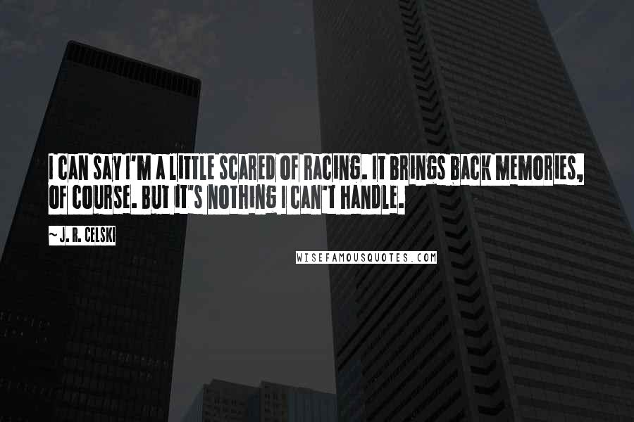 J. R. Celski Quotes: I can say I'm a little scared of racing. It brings back memories, of course. But it's nothing I can't handle.