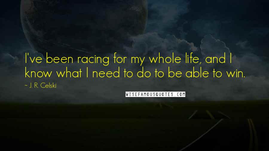 J. R. Celski Quotes: I've been racing for my whole life, and I know what I need to do to be able to win.