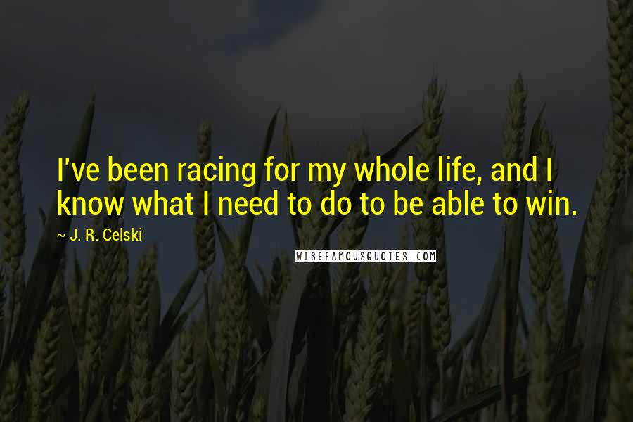 J. R. Celski Quotes: I've been racing for my whole life, and I know what I need to do to be able to win.