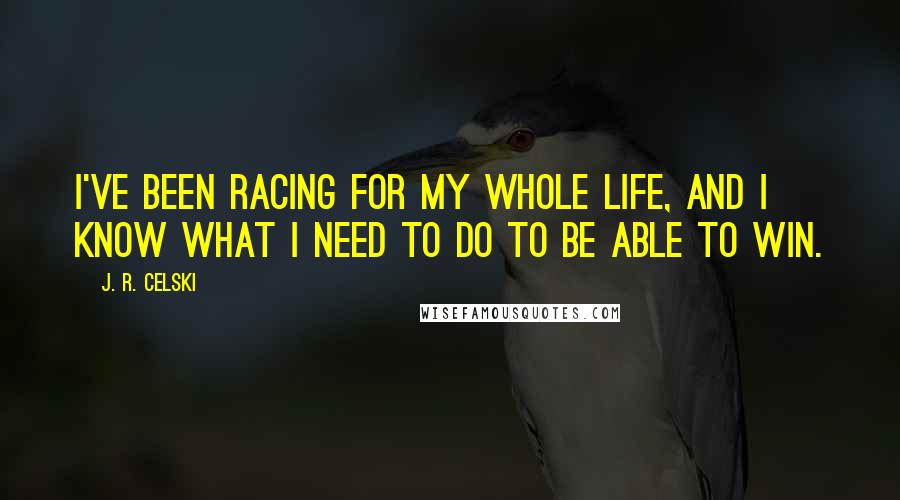 J. R. Celski Quotes: I've been racing for my whole life, and I know what I need to do to be able to win.