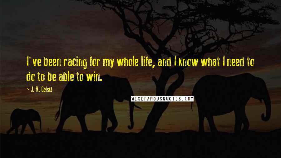 J. R. Celski Quotes: I've been racing for my whole life, and I know what I need to do to be able to win.