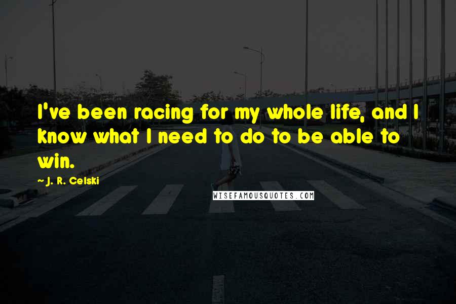 J. R. Celski Quotes: I've been racing for my whole life, and I know what I need to do to be able to win.