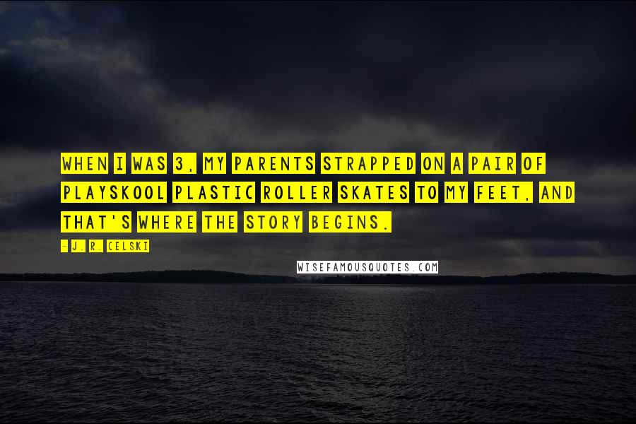 J. R. Celski Quotes: When I was 3, my parents strapped on a pair of Playskool plastic roller skates to my feet, and that's where the story begins.