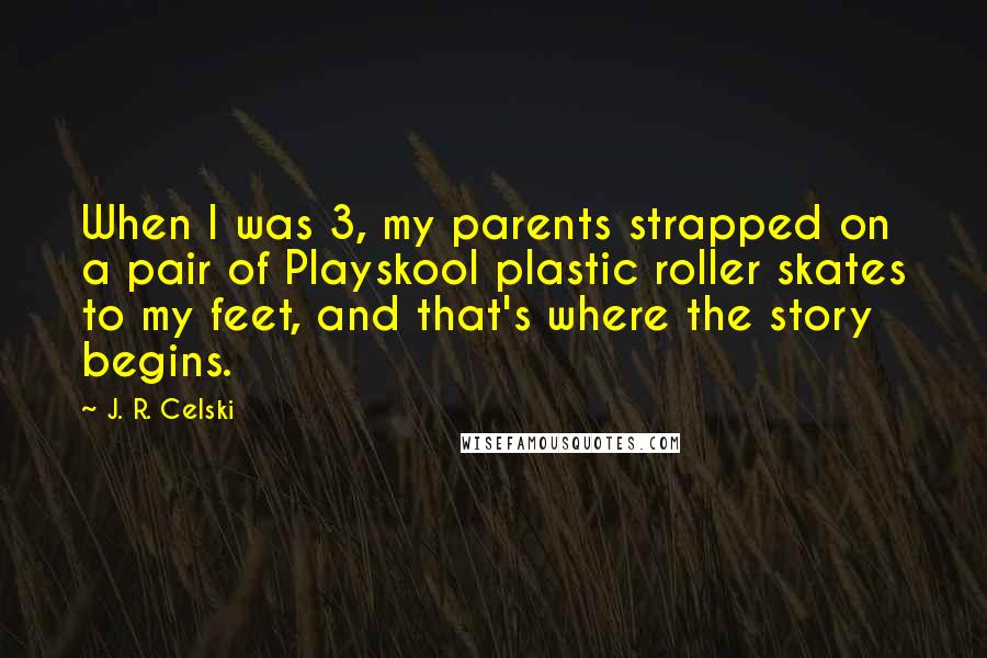 J. R. Celski Quotes: When I was 3, my parents strapped on a pair of Playskool plastic roller skates to my feet, and that's where the story begins.