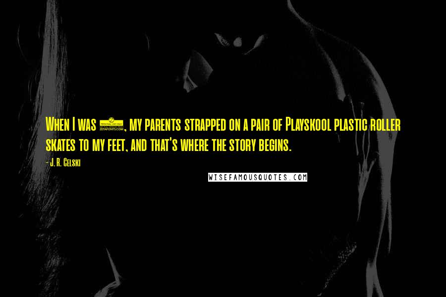 J. R. Celski Quotes: When I was 3, my parents strapped on a pair of Playskool plastic roller skates to my feet, and that's where the story begins.
