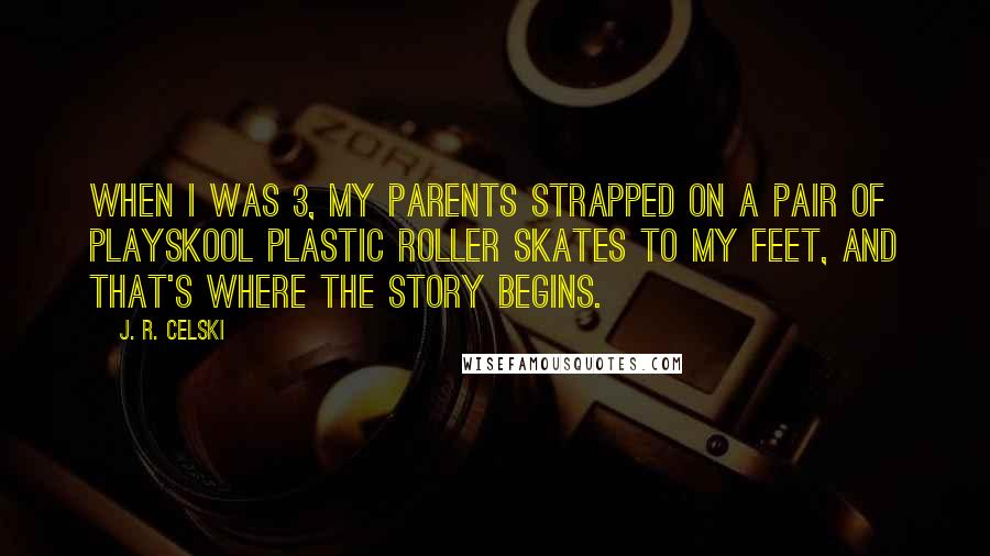 J. R. Celski Quotes: When I was 3, my parents strapped on a pair of Playskool plastic roller skates to my feet, and that's where the story begins.