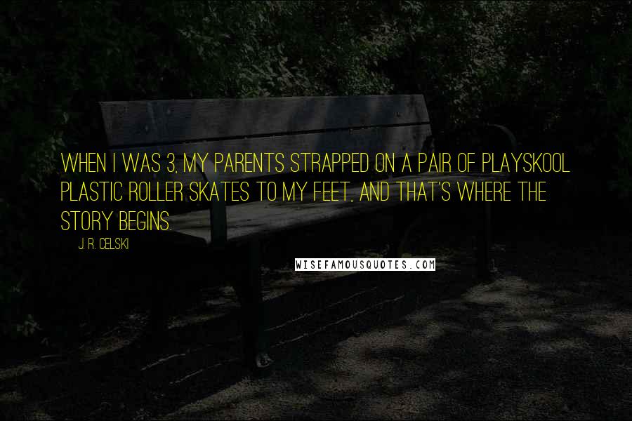 J. R. Celski Quotes: When I was 3, my parents strapped on a pair of Playskool plastic roller skates to my feet, and that's where the story begins.