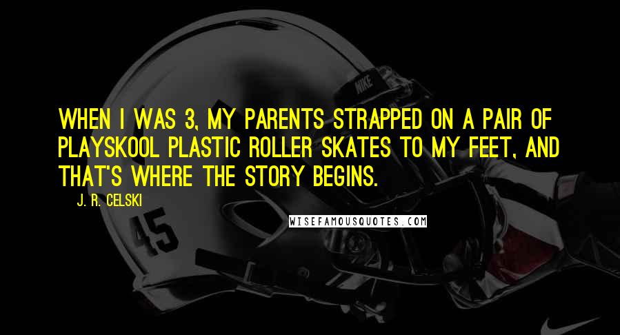 J. R. Celski Quotes: When I was 3, my parents strapped on a pair of Playskool plastic roller skates to my feet, and that's where the story begins.