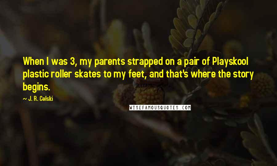 J. R. Celski Quotes: When I was 3, my parents strapped on a pair of Playskool plastic roller skates to my feet, and that's where the story begins.