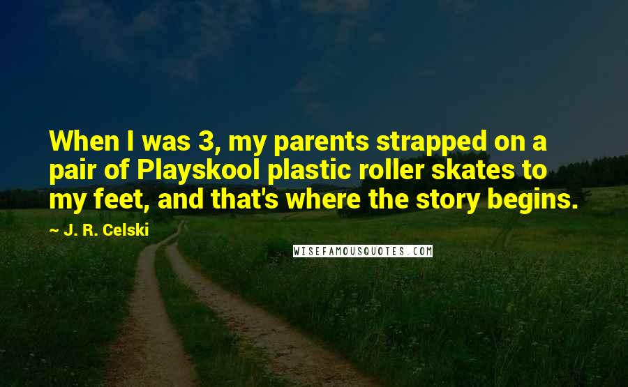 J. R. Celski Quotes: When I was 3, my parents strapped on a pair of Playskool plastic roller skates to my feet, and that's where the story begins.