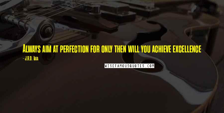 J.R.D. Tata Quotes: Always aim at perfection for only then will you achieve excellence