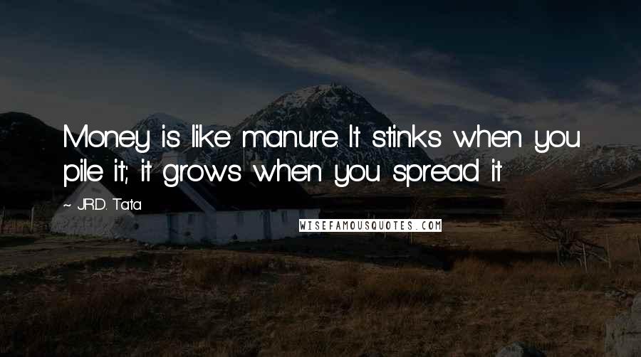 J.R.D. Tata Quotes: Money is like manure. It stinks when you pile it; it grows when you spread it