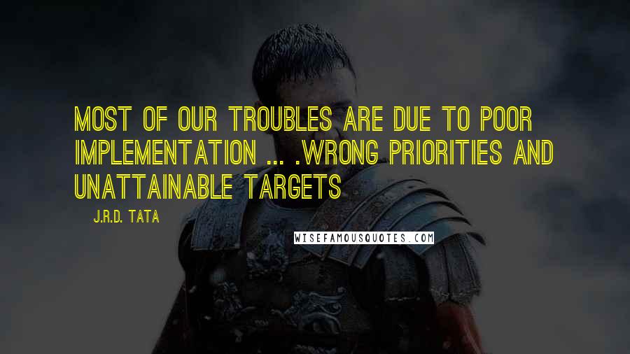 J.R.D. Tata Quotes: Most of our troubles are due to poor implementation ... .wrong priorities and unattainable targets