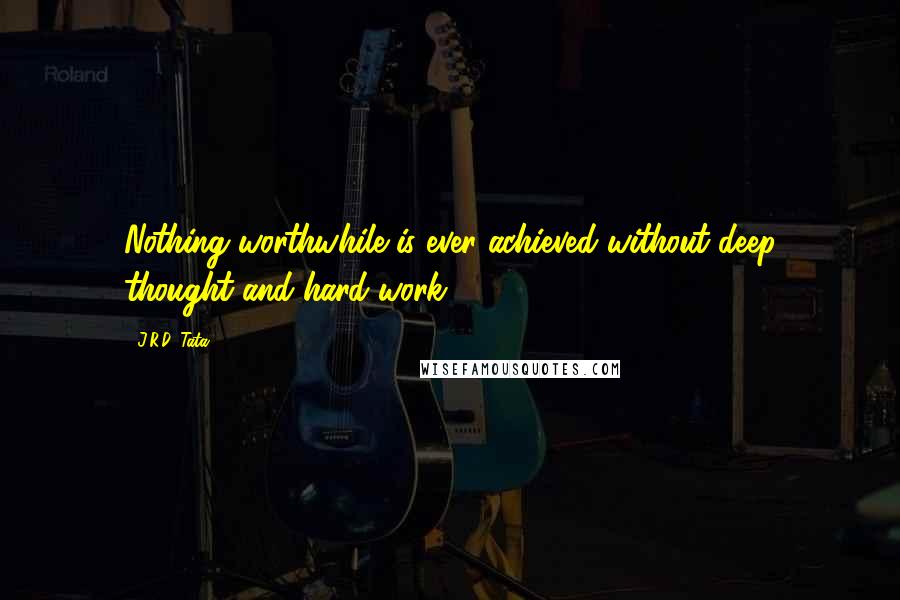 J.R.D. Tata Quotes: Nothing worthwhile is ever achieved without deep thought and hard work,