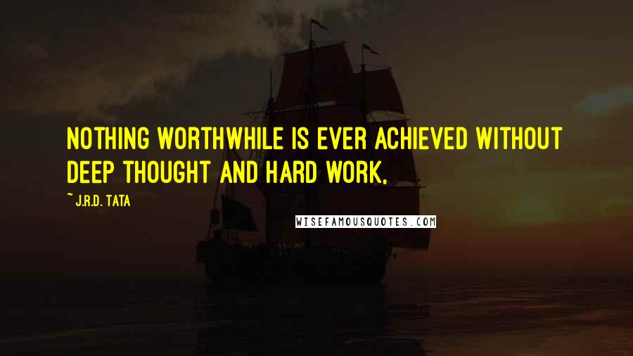 J.R.D. Tata Quotes: Nothing worthwhile is ever achieved without deep thought and hard work,