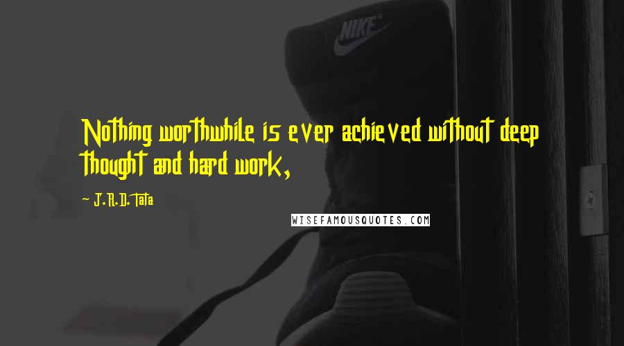 J.R.D. Tata Quotes: Nothing worthwhile is ever achieved without deep thought and hard work,