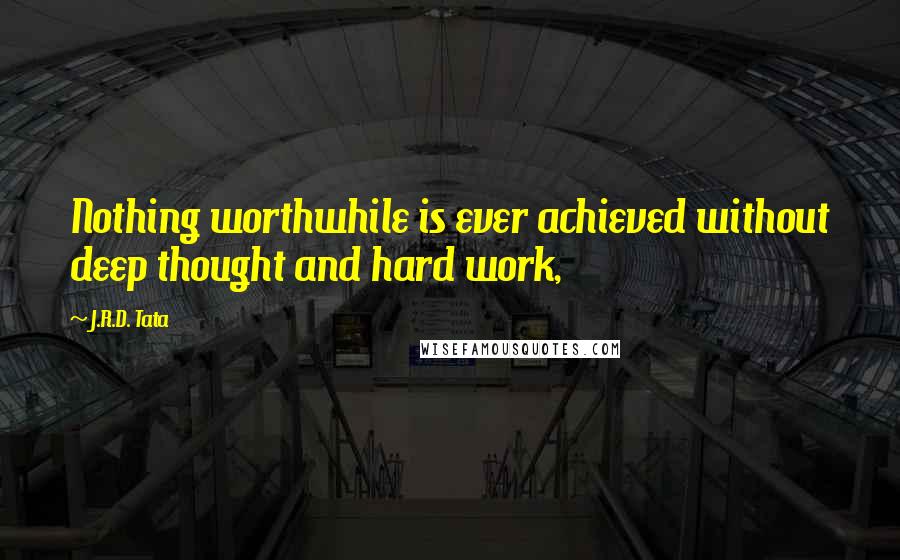 J.R.D. Tata Quotes: Nothing worthwhile is ever achieved without deep thought and hard work,