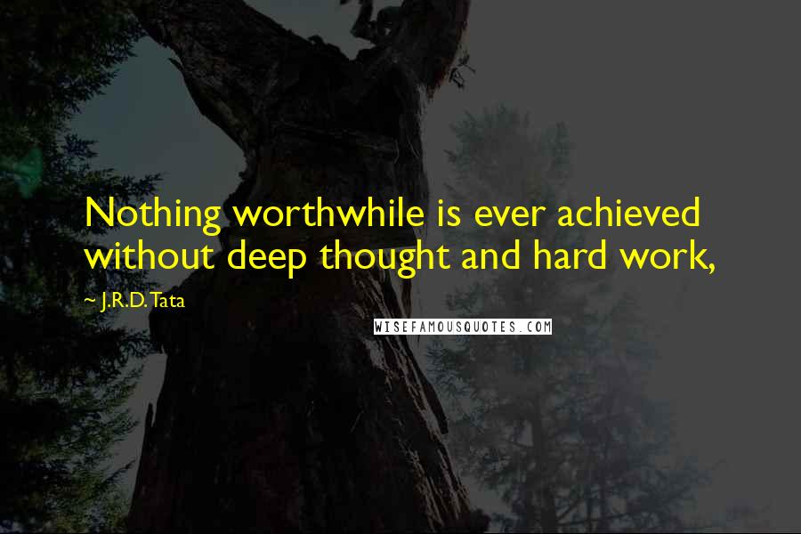 J.R.D. Tata Quotes: Nothing worthwhile is ever achieved without deep thought and hard work,