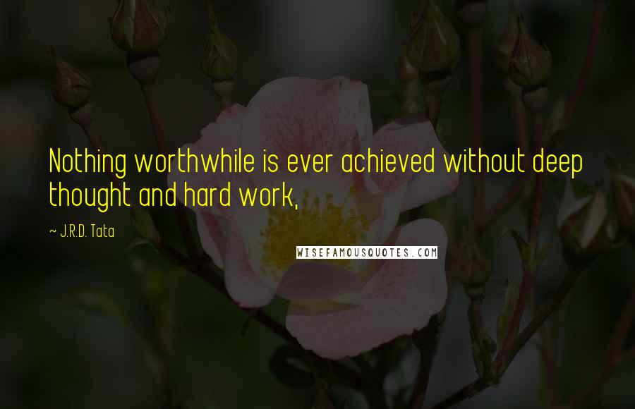 J.R.D. Tata Quotes: Nothing worthwhile is ever achieved without deep thought and hard work,