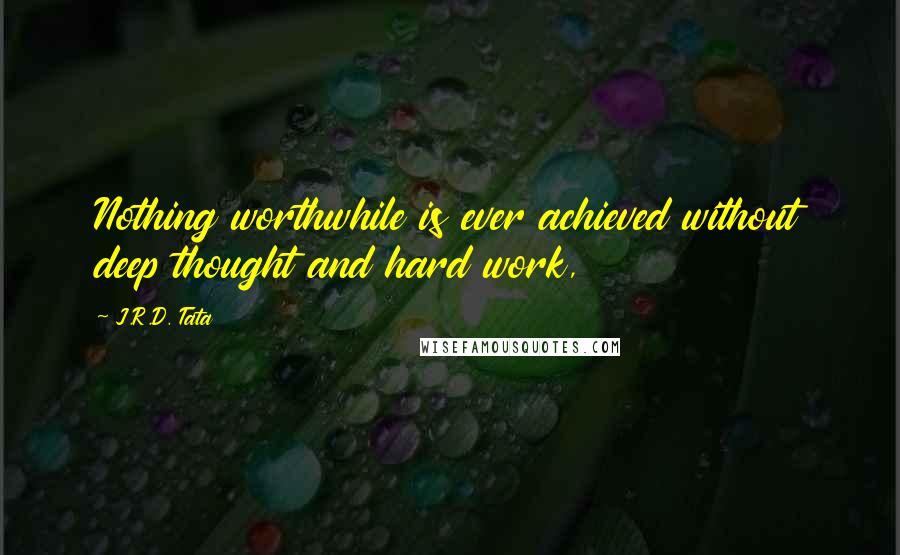 J.R.D. Tata Quotes: Nothing worthwhile is ever achieved without deep thought and hard work,