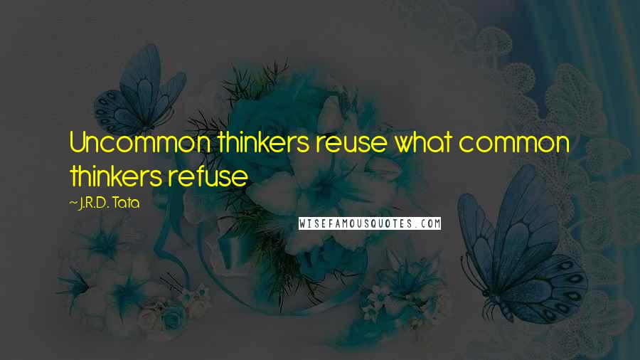 J.R.D. Tata Quotes: Uncommon thinkers reuse what common thinkers refuse