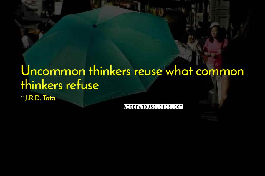 J.R.D. Tata Quotes: Uncommon thinkers reuse what common thinkers refuse