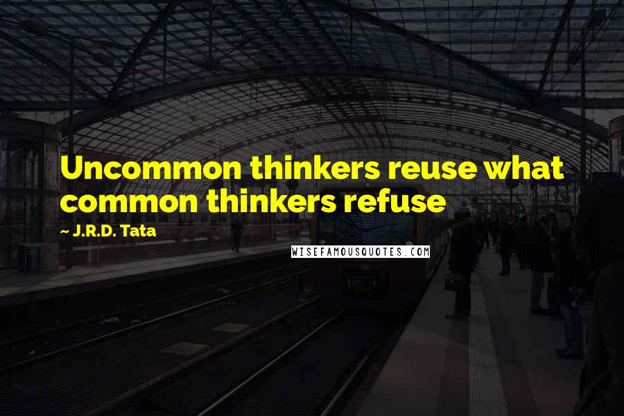 J.R.D. Tata Quotes: Uncommon thinkers reuse what common thinkers refuse