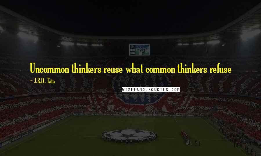 J.R.D. Tata Quotes: Uncommon thinkers reuse what common thinkers refuse