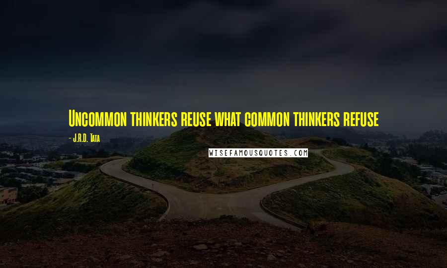 J.R.D. Tata Quotes: Uncommon thinkers reuse what common thinkers refuse