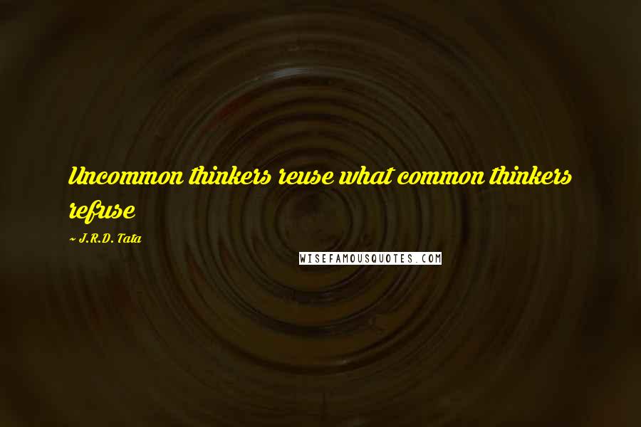 J.R.D. Tata Quotes: Uncommon thinkers reuse what common thinkers refuse