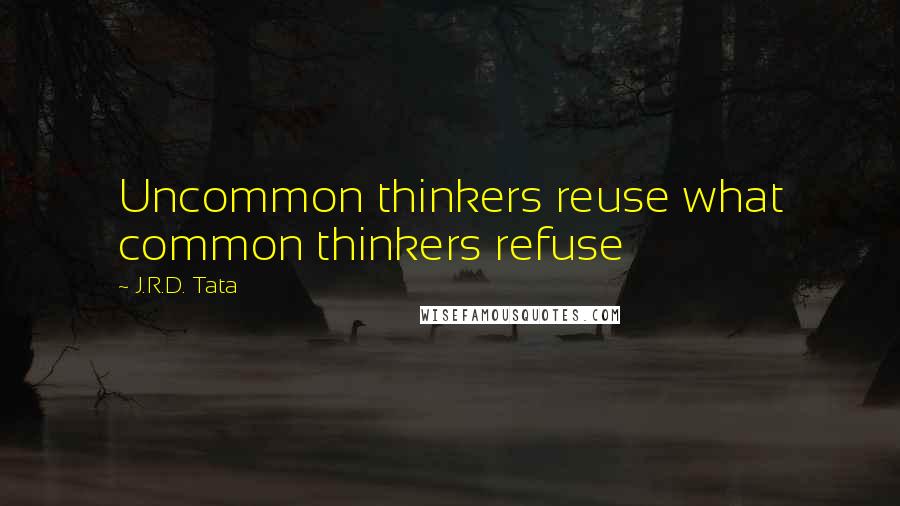 J.R.D. Tata Quotes: Uncommon thinkers reuse what common thinkers refuse