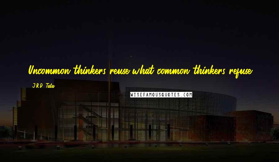 J.R.D. Tata Quotes: Uncommon thinkers reuse what common thinkers refuse