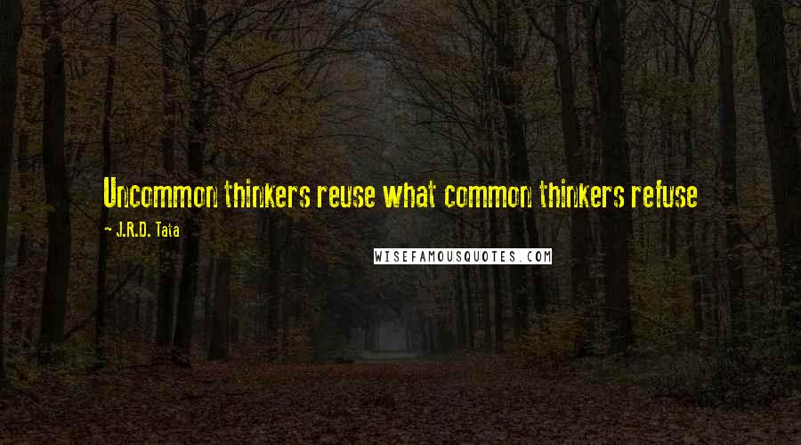 J.R.D. Tata Quotes: Uncommon thinkers reuse what common thinkers refuse