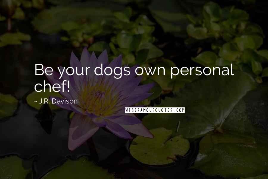 J.R. Davison Quotes: Be your dogs own personal chef!