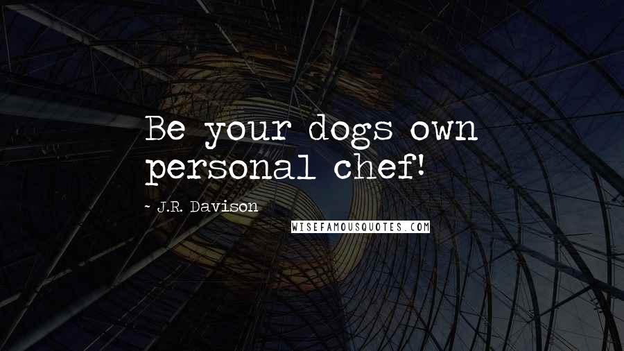 J.R. Davison Quotes: Be your dogs own personal chef!