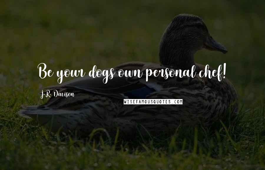 J.R. Davison Quotes: Be your dogs own personal chef!