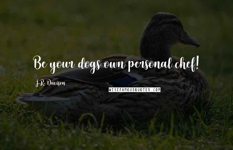 J.R. Davison Quotes: Be your dogs own personal chef!