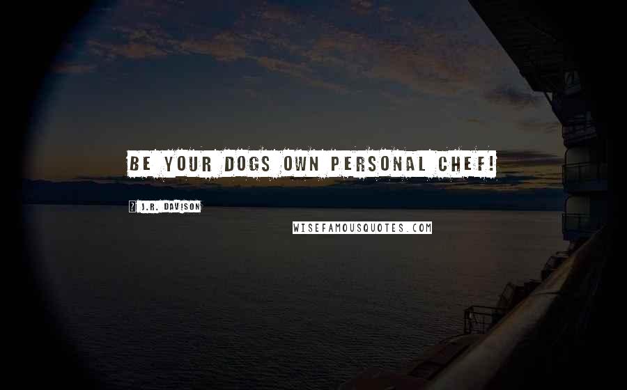 J.R. Davison Quotes: Be your dogs own personal chef!