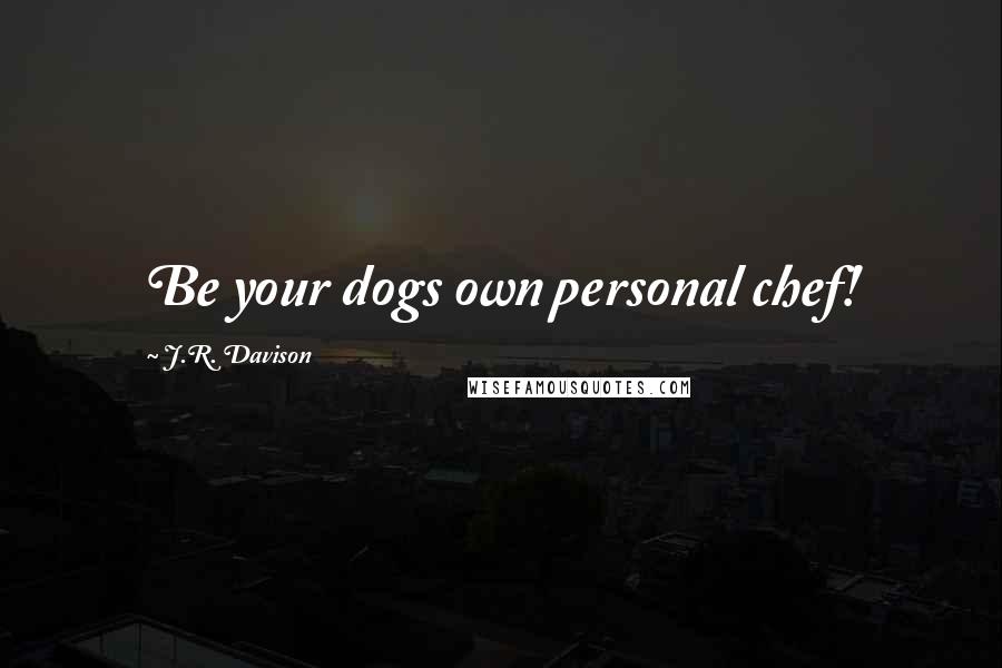 J.R. Davison Quotes: Be your dogs own personal chef!