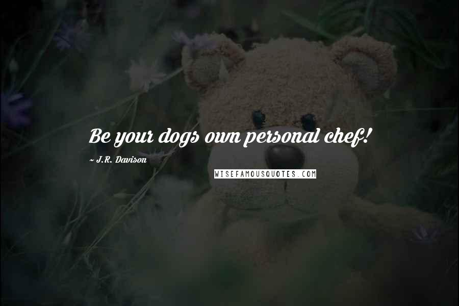 J.R. Davison Quotes: Be your dogs own personal chef!