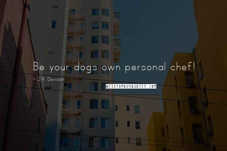 J.R. Davison Quotes: Be your dogs own personal chef!