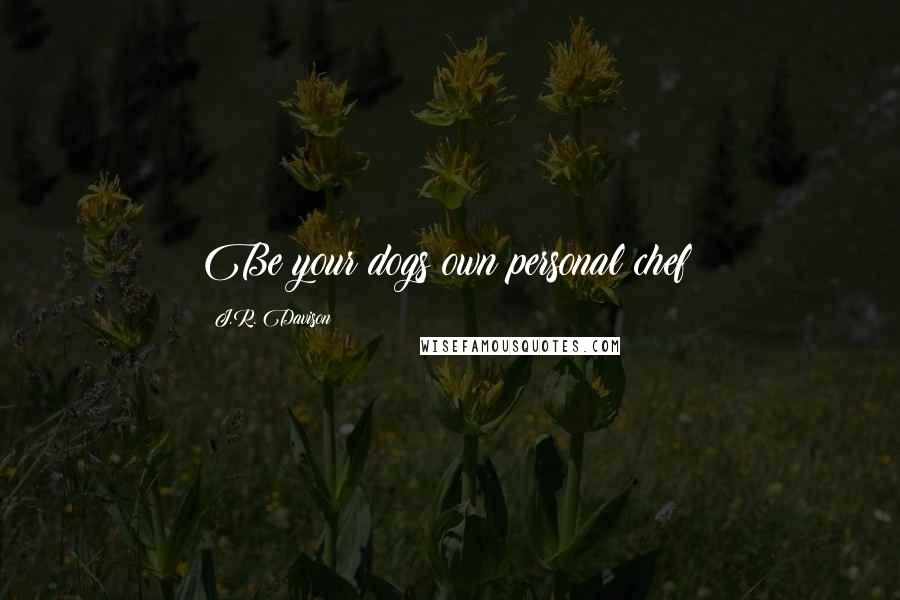 J.R. Davison Quotes: Be your dogs own personal chef!