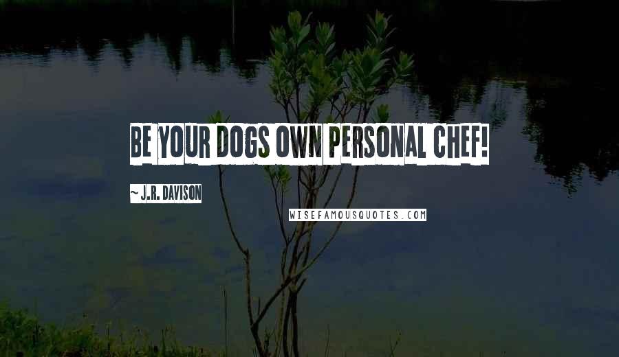 J.R. Davison Quotes: Be your dogs own personal chef!