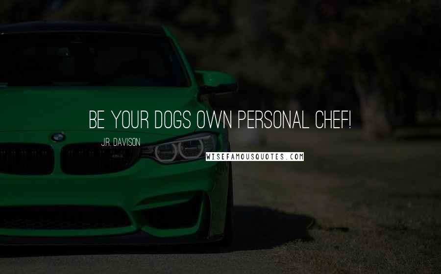 J.R. Davison Quotes: Be your dogs own personal chef!