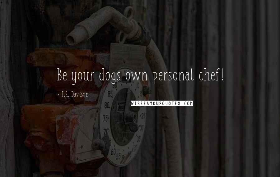 J.R. Davison Quotes: Be your dogs own personal chef!