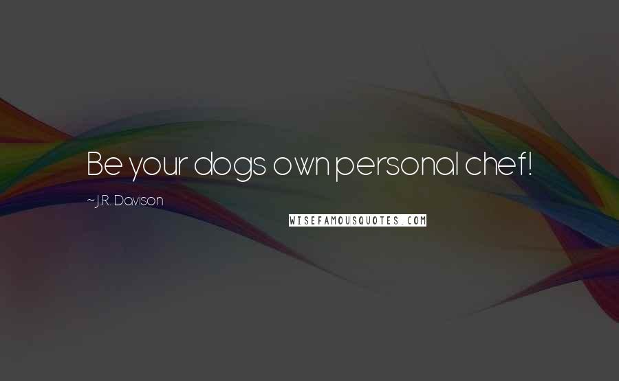 J.R. Davison Quotes: Be your dogs own personal chef!