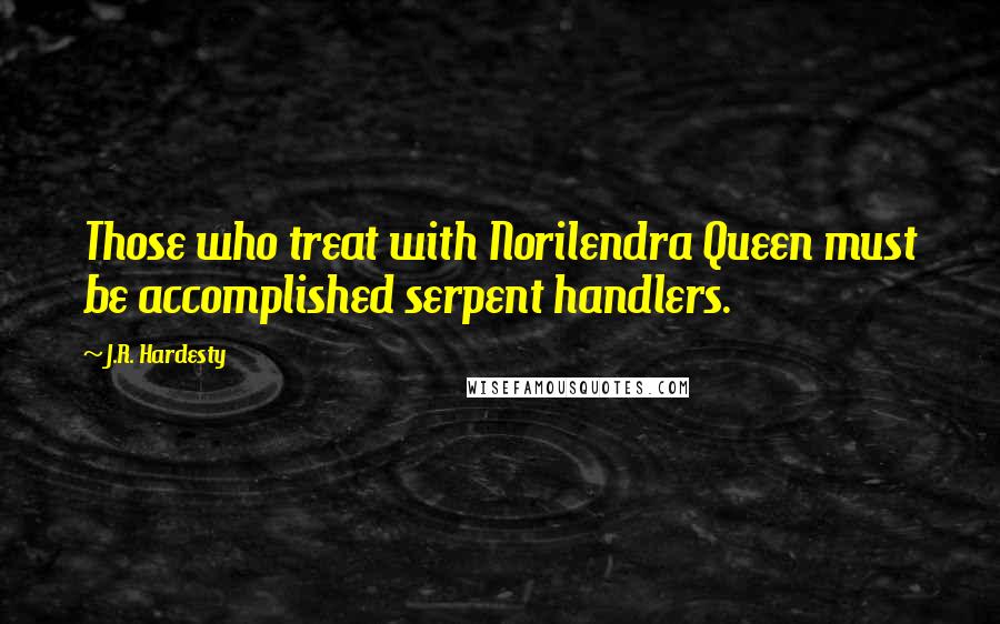 J.R. Hardesty Quotes: Those who treat with Norilendra Queen must be accomplished serpent handlers.