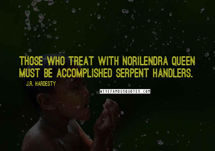 J.R. Hardesty Quotes: Those who treat with Norilendra Queen must be accomplished serpent handlers.