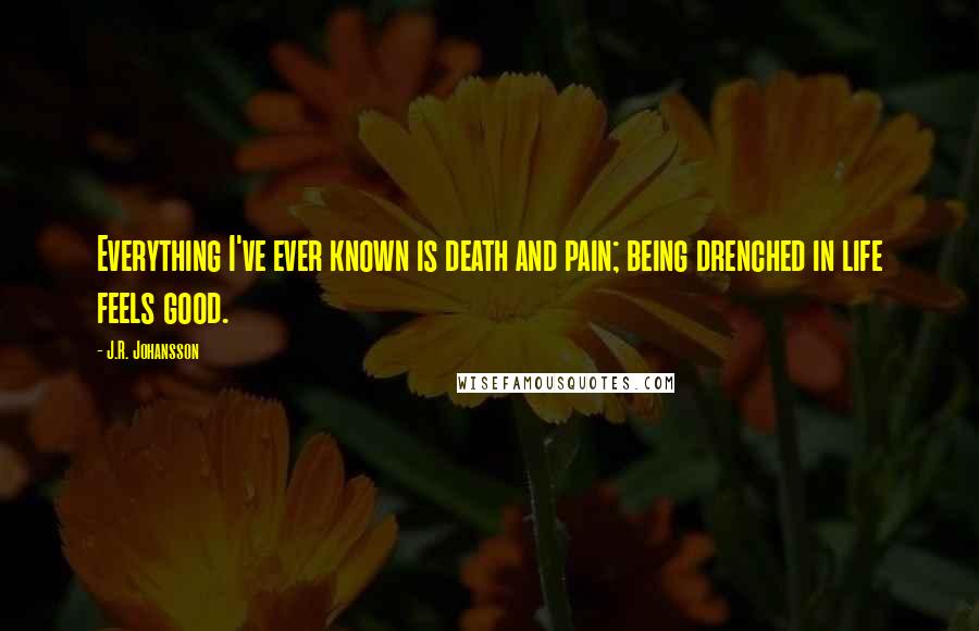 J.R. Johansson Quotes: Everything I've ever known is death and pain; being drenched in life feels good.